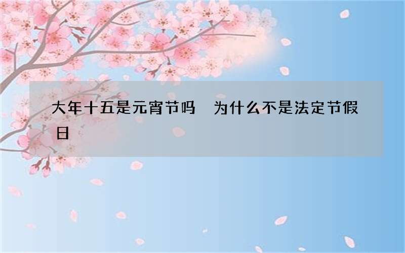 大年十五是元宵节吗 为什么不是法定节假日